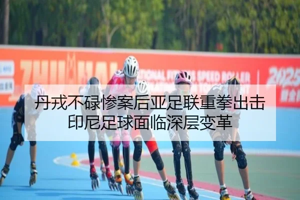丹戎不碌惨案后亚足联重拳出击 印尼足球面临深层变革